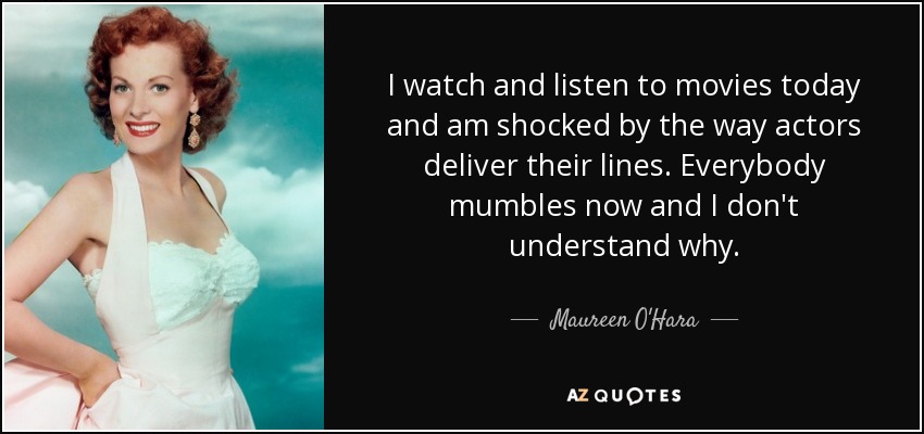 I watch and listen to movies today and am shocked by the way actors deliver their lines. Everybody mumbles now and I don't understand why. - Maureen O'Hara