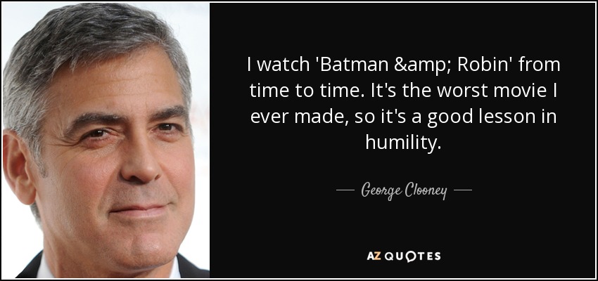 I watch 'Batman & Robin' from time to time. It's the worst movie I ever made, so it's a good lesson in humility. - George Clooney