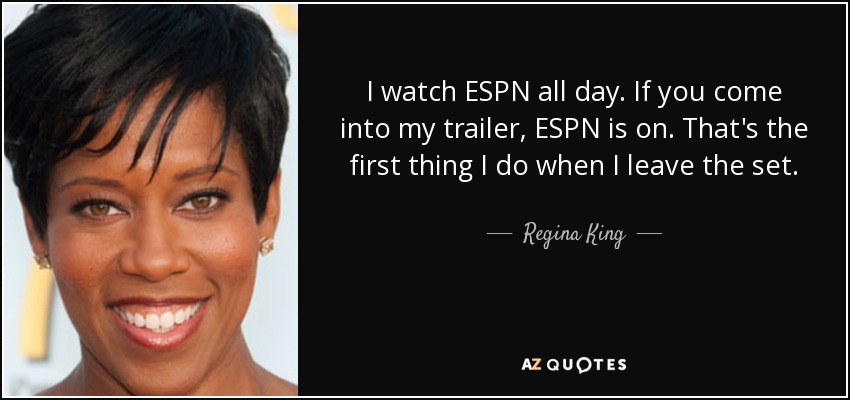 I watch ESPN all day. If you come into my trailer, ESPN is on. That's the first thing I do when I leave the set. - Regina King