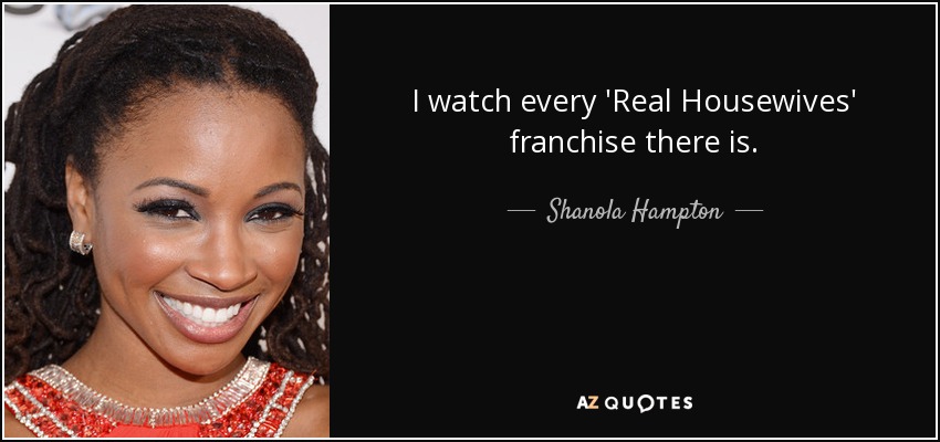 I watch every 'Real Housewives' franchise there is. - Shanola Hampton