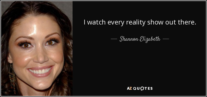 I watch every reality show out there. - Shannon Elizabeth