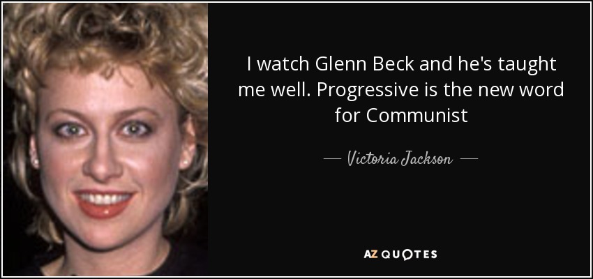 I watch Glenn Beck and he's taught me well. Progressive is the new word for Communist - Victoria Jackson