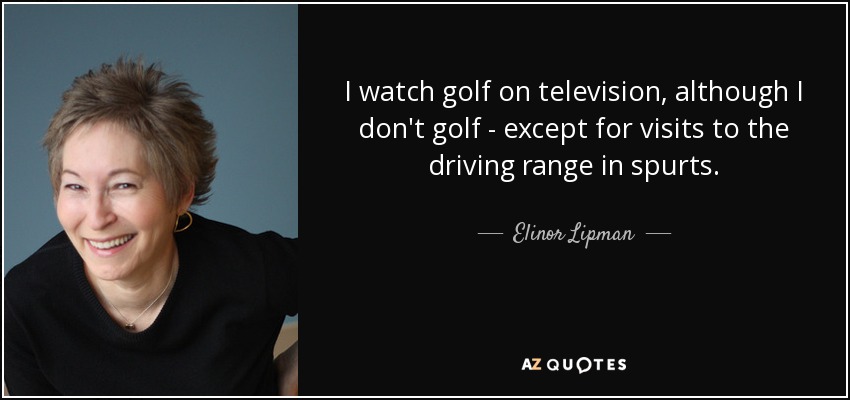 I watch golf on television, although I don't golf - except for visits to the driving range in spurts. - Elinor Lipman