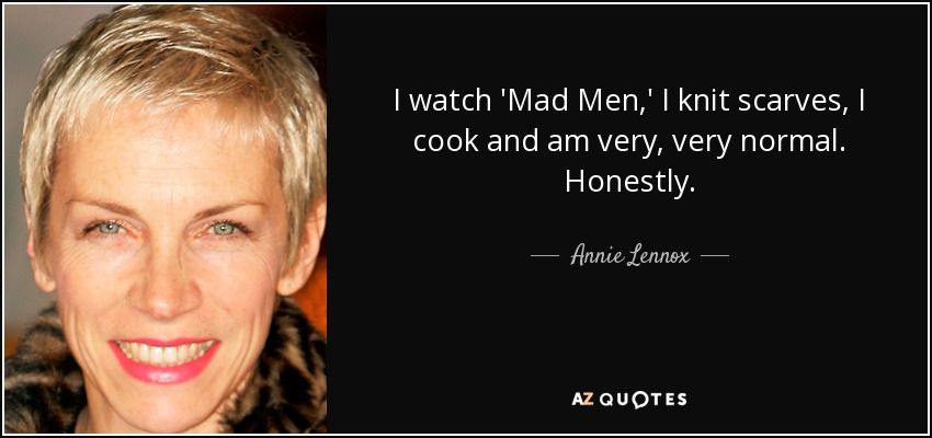 I watch 'Mad Men,' I knit scarves, I cook and am very, very normal. Honestly. - Annie Lennox