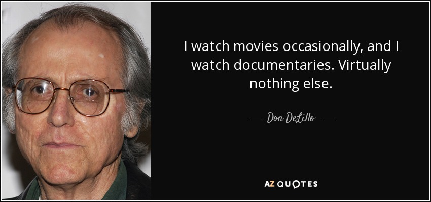 I watch movies occasionally, and I watch documentaries. Virtually nothing else. - Don DeLillo