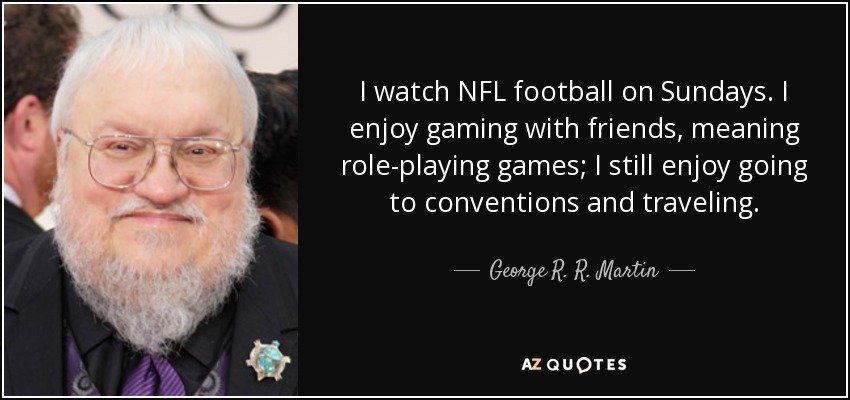 I watch NFL football on Sundays. I enjoy gaming with friends, meaning role-playing games; I still enjoy going to conventions and traveling. - George R. R. Martin