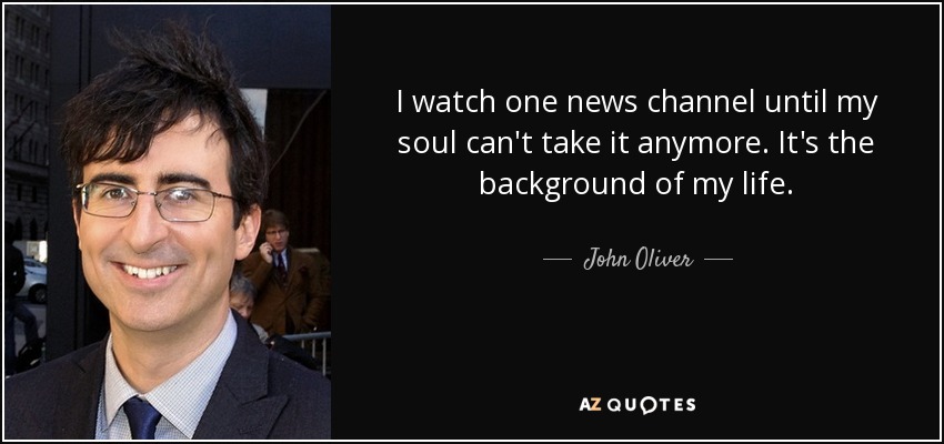 I watch one news channel until my soul can't take it anymore. It's the background of my life. - John Oliver