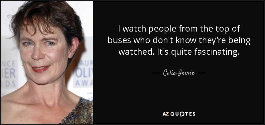 I watch people from the top of buses who don't know they're being watched. It's quite fascinating. - Celia Imrie