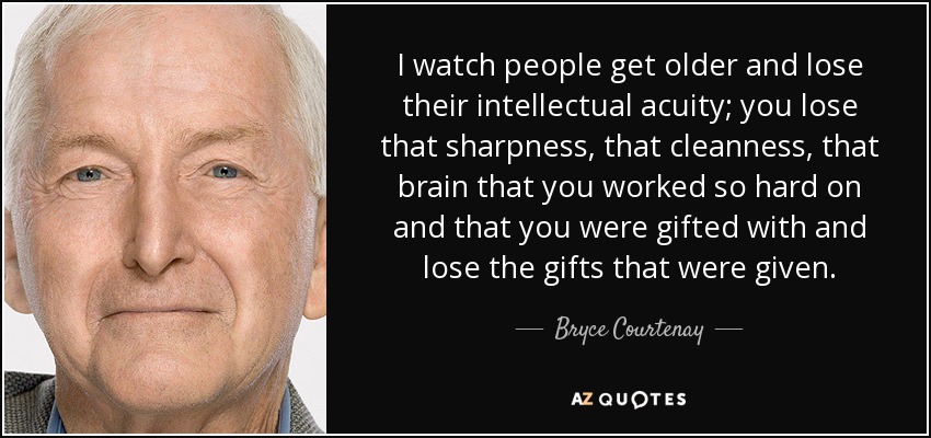 I watch people get older and lose their intellectual acuity; you lose that sharpness, that cleanness, that brain that you worked so hard on and that you were gifted with and lose the gifts that were given. - Bryce Courtenay
