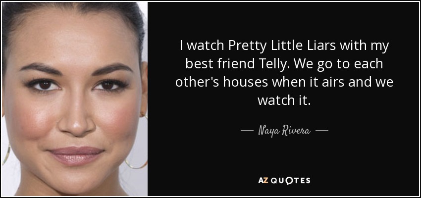 I watch Pretty Little Liars with my best friend Telly. We go to each other's houses when it airs and we watch it. - Naya Rivera