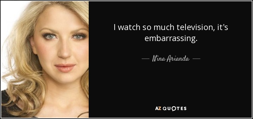 I watch so much television, it's embarrassing. - Nina Arianda