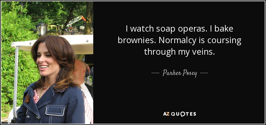 I watch soap operas. I bake brownies. Normalcy is coursing through my veins. - Parker Posey