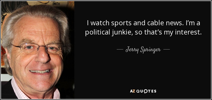 I watch sports and cable news. I’m a political junkie, so that’s my interest. - Jerry Springer