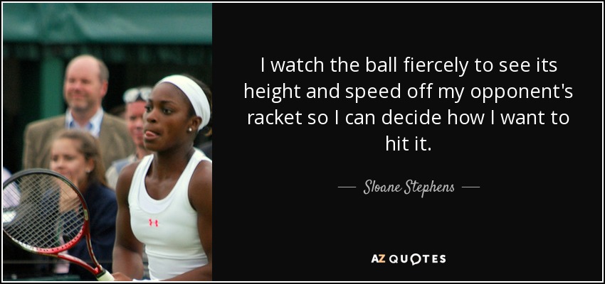I watch the ball fiercely to see its height and speed off my opponent's racket so I can decide how I want to hit it. - Sloane Stephens