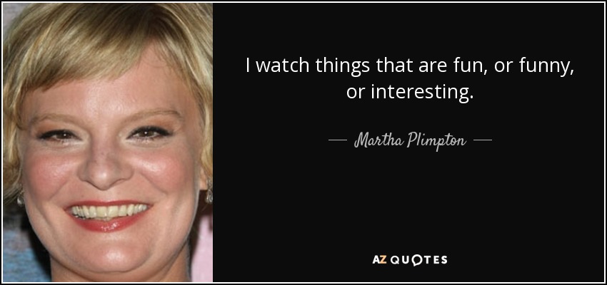 I watch things that are fun, or funny, or interesting. - Martha Plimpton