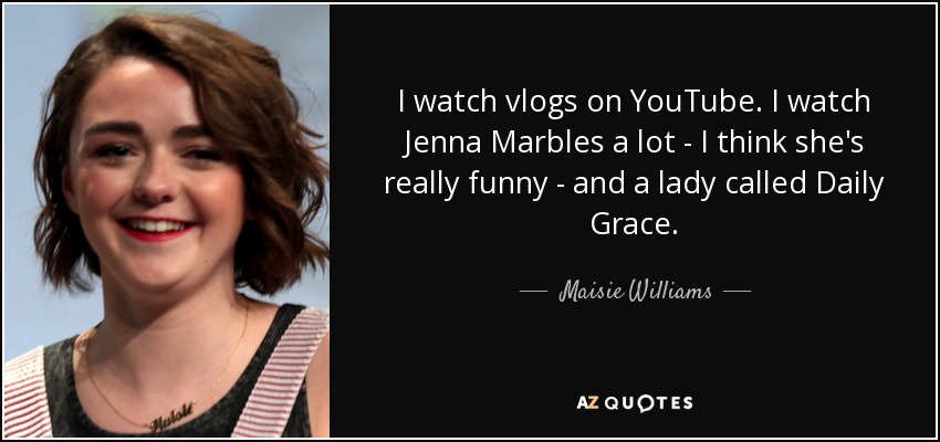 I watch vlogs on YouTube. I watch Jenna Marbles a lot - I think she's really funny - and a lady called Daily Grace. - Maisie Williams