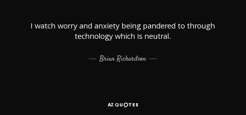 I watch worry and anxiety being pandered to through technology which is neutral. - Brian Richardson