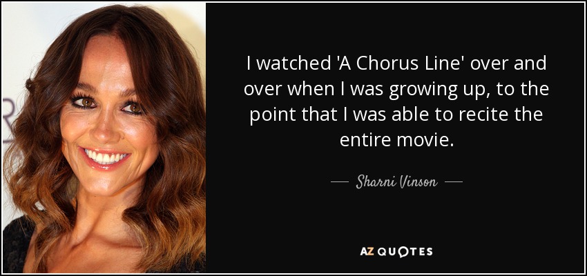 I watched 'A Chorus Line' over and over when I was growing up, to the point that I was able to recite the entire movie. - Sharni Vinson