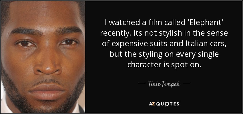 I watched a film called 'Elephant' recently. Its not stylish in the sense of expensive suits and Italian cars, but the styling on every single character is spot on. - Tinie Tempah