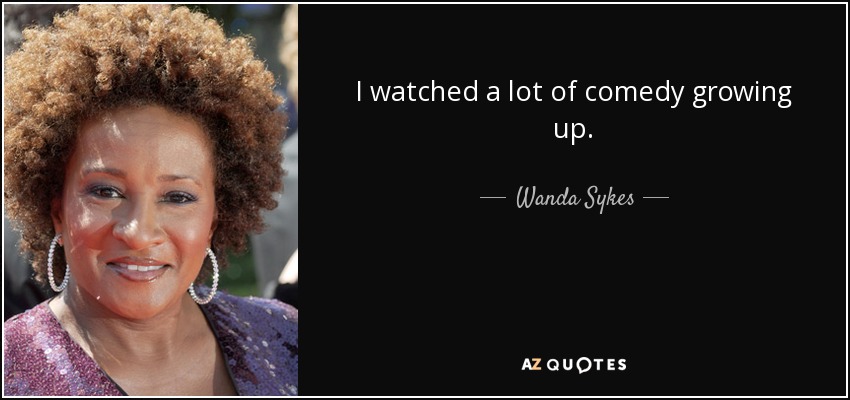 I watched a lot of comedy growing up. - Wanda Sykes