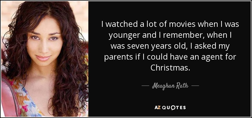I watched a lot of movies when I was younger and I remember, when I was seven years old, I asked my parents if I could have an agent for Christmas. - Meaghan Rath
