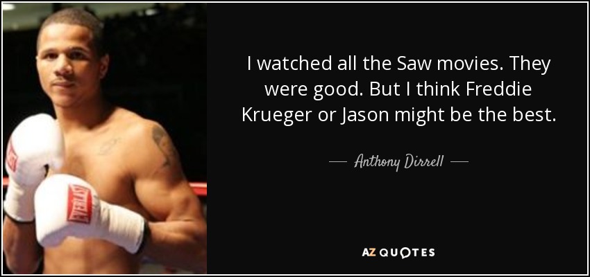 I watched all the Saw movies. They were good. But I think Freddie Krueger or Jason might be the best. - Anthony Dirrell