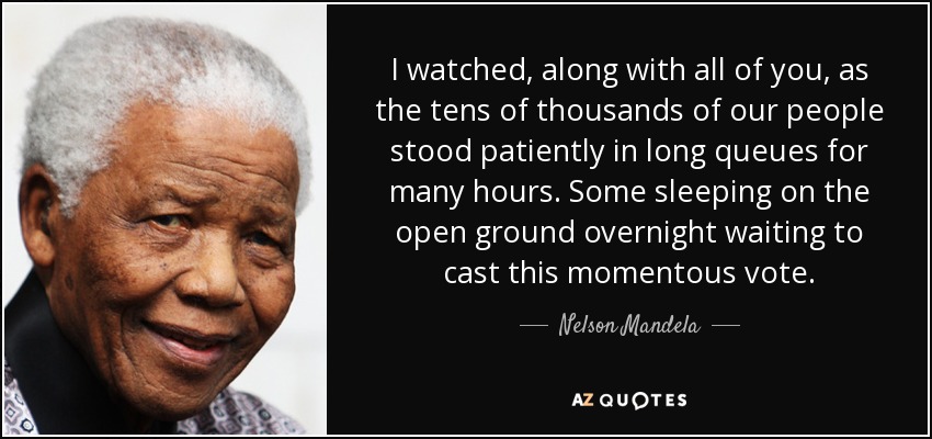 I watched, along with all of you, as the tens of thousands of our people stood patiently in long queues for many hours. Some sleeping on the open ground overnight waiting to cast this momentous vote. - Nelson Mandela