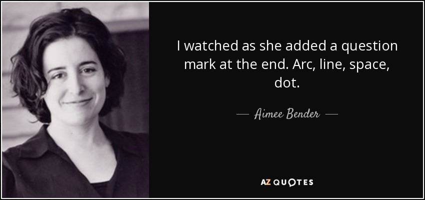 I watched as she added a question mark at the end. Arc, line, space, dot. - Aimee Bender