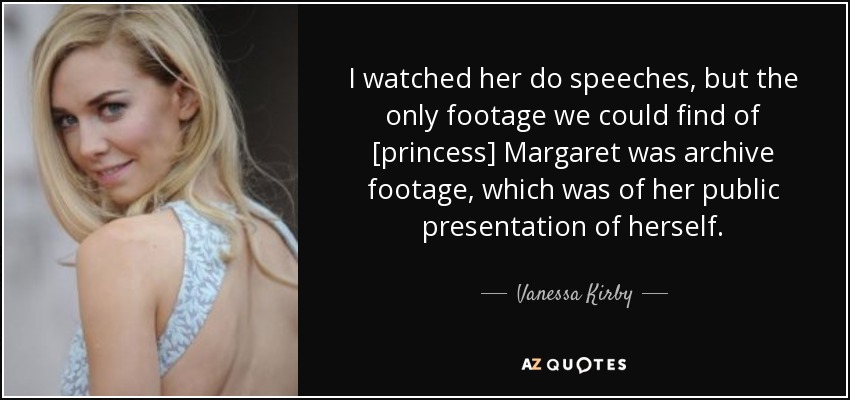 I watched her do speeches, but the only footage we could find of [princess] Margaret was archive footage, which was of her public presentation of herself. - Vanessa Kirby