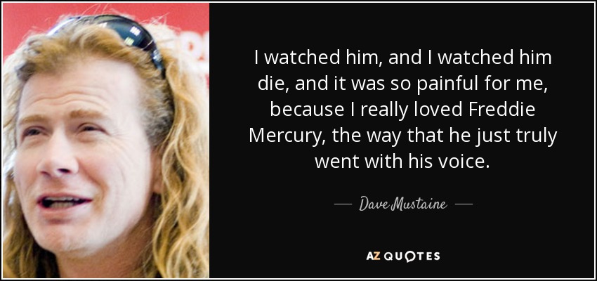 I watched him, and I watched him die, and it was so painful for me, because I really loved Freddie Mercury, the way that he just truly went with his voice. - Dave Mustaine