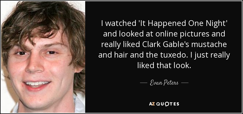 I watched 'It Happened One Night' and looked at online pictures and really liked Clark Gable's mustache and hair and the tuxedo. I just really liked that look. - Evan Peters