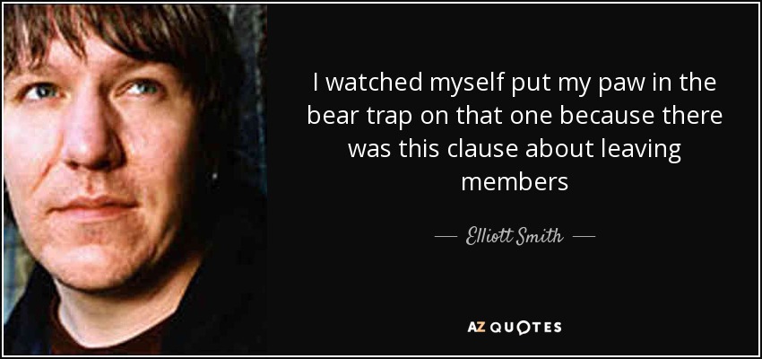 I watched myself put my paw in the bear trap on that one because there was this clause about leaving members - Elliott Smith