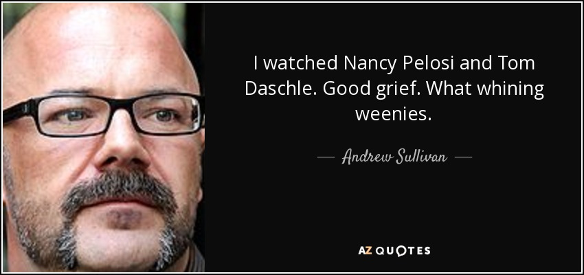 I watched Nancy Pelosi and Tom Daschle. Good grief. What whining weenies. - Andrew Sullivan
