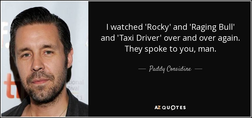 I watched 'Rocky' and 'Raging Bull' and 'Taxi Driver' over and over again. They spoke to you, man. - Paddy Considine
