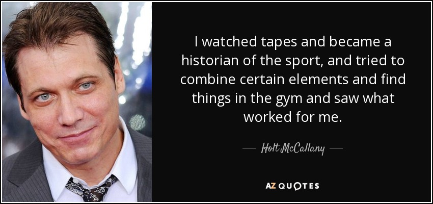 I watched tapes and became a historian of the sport, and tried to combine certain elements and find things in the gym and saw what worked for me. - Holt McCallany