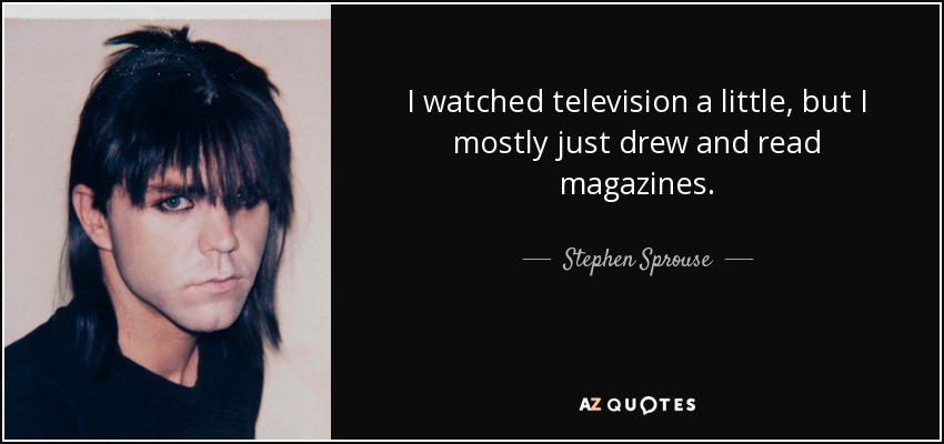 I watched television a little, but I mostly just drew and read magazines. - Stephen Sprouse