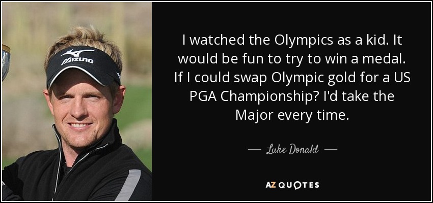 I watched the Olympics as a kid. It would be fun to try to win a medal. If I could swap Olympic gold for a US PGA Championship? I'd take the Major every time. - Luke Donald