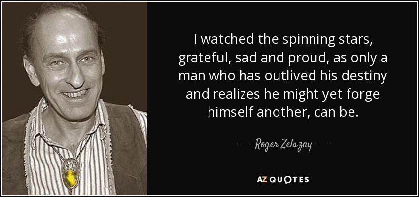 I watched the spinning stars, grateful, sad and proud, as only a man who has outlived his destiny and realizes he might yet forge himself another, can be. - Roger Zelazny