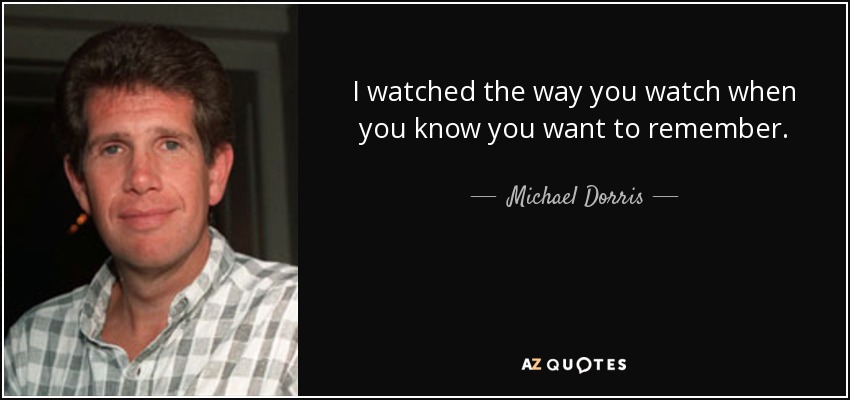 I watched the way you watch when you know you want to remember. - Michael Dorris