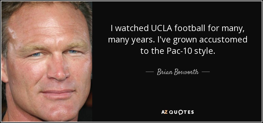 I watched UCLA football for many, many years. I've grown accustomed to the Pac-10 style. - Brian Bosworth
