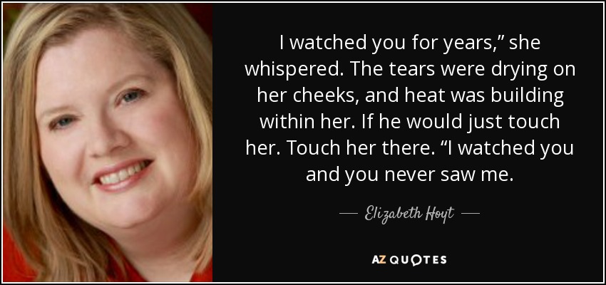 I watched you for years,” she whispered. The tears were drying on her cheeks, and heat was building within her. If he would just touch her. Touch her there. “I watched you and you never saw me. - Elizabeth Hoyt