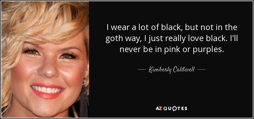 I wear a lot of black, but not in the goth way, I just really love black. I'll never be in pink or purples. - Kimberly Caldwell