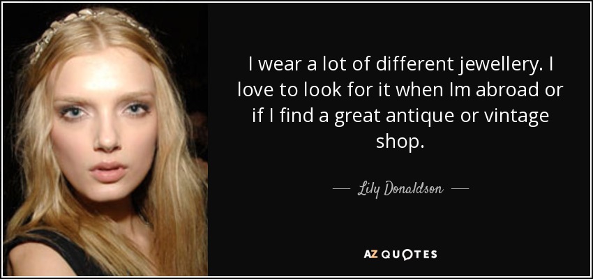 I wear a lot of different jewellery. I love to look for it when Im abroad or if I find a great antique or vintage shop. - Lily Donaldson
