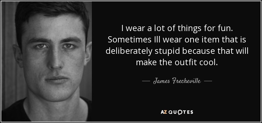 I wear a lot of things for fun. Sometimes Ill wear one item that is deliberately stupid because that will make the outfit cool. - James Frecheville