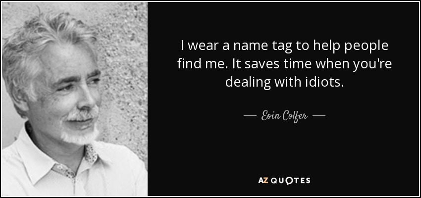 I wear a name tag to help people find me. It saves time when you're dealing with idiots. - Eoin Colfer