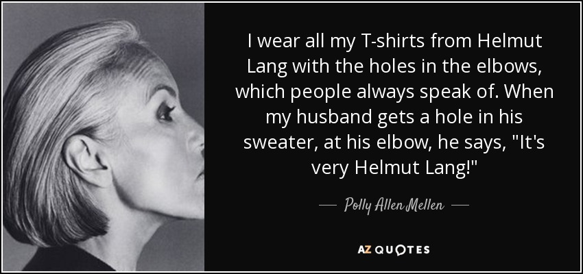 I wear all my T-shirts from Helmut Lang with the holes in the elbows, which people always speak of. When my husband gets a hole in his sweater, at his elbow, he says, 