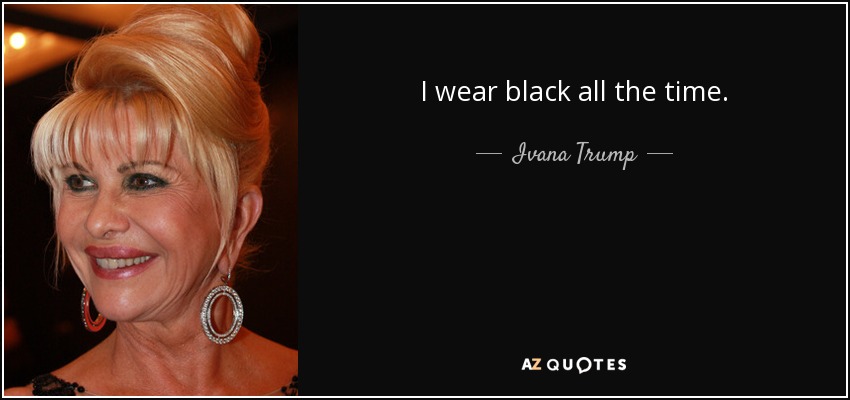 I wear black all the time. - Ivana Trump