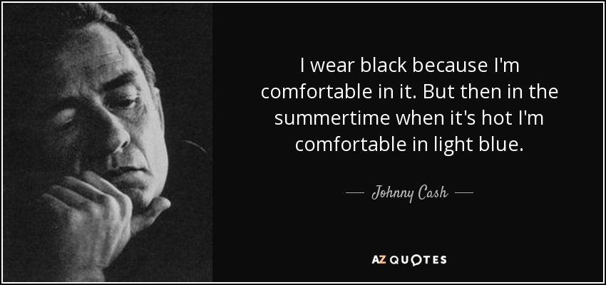 I wear black because I'm comfortable in it. But then in the summertime when it's hot I'm comfortable in light blue. - Johnny Cash