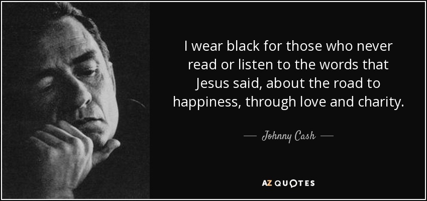 I wear black for those who never read or listen to the words that Jesus said, about the road to happiness, through love and charity. - Johnny Cash