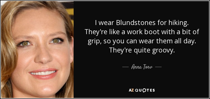 I wear Blundstones for hiking. They're like a work boot with a bit of grip, so you can wear them all day. They're quite groovy. - Anna Torv